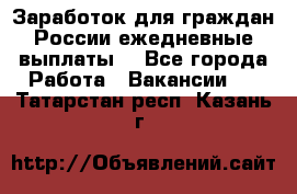 Заработок для граждан России.ежедневные выплаты. - Все города Работа » Вакансии   . Татарстан респ.,Казань г.